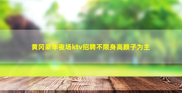 黄冈豪华夜场ktv招聘不限身高颜子为主